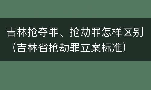 吉林抢夺罪、抢劫罪怎样区别（吉林省抢劫罪立案标准）