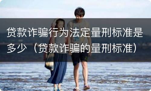 贷款诈骗行为法定量刑标准是多少（贷款诈骗的量刑标准）
