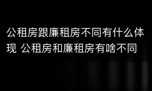 公租房跟廉租房不同有什么体现 公租房和廉租房有啥不同