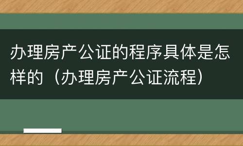 办理房产公证的程序具体是怎样的（办理房产公证流程）