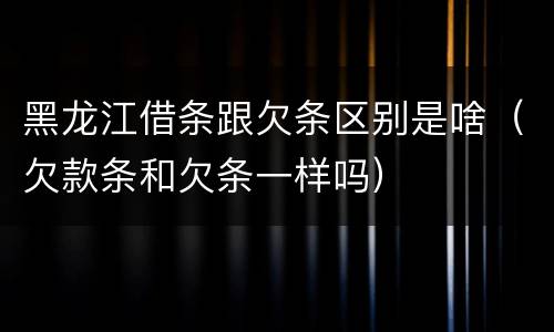 黑龙江借条跟欠条区别是啥（欠款条和欠条一样吗）