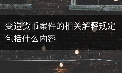 变造货币案件的相关解释规定包括什么内容