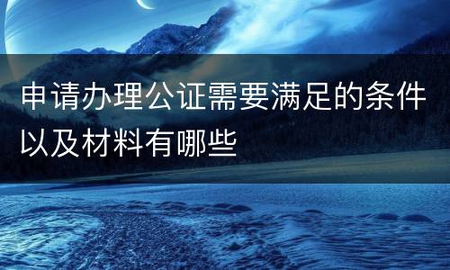 申请办理公证需要满足的条件以及材料有哪些