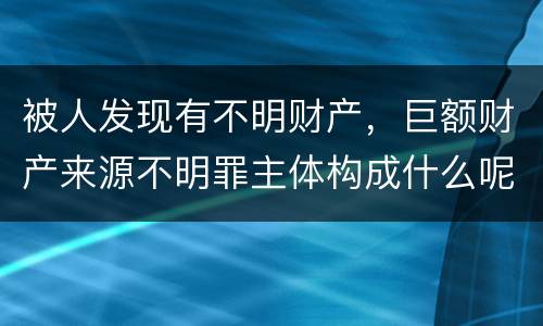 被人发现有不明财产，巨额财产来源不明罪主体构成什么呢
