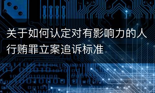 关于如何认定对有影响力的人行贿罪立案追诉标准