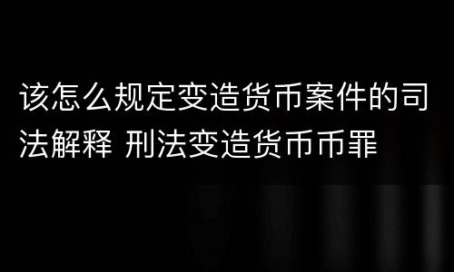 该怎么规定变造货币案件的司法解释 刑法变造货币币罪