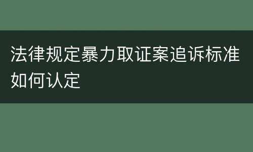 法律规定暴力取证案追诉标准如何认定