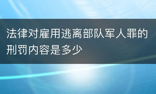 法律对雇用逃离部队军人罪的刑罚内容是多少