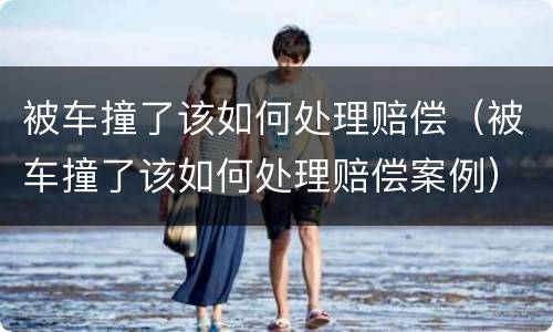 被车撞了该如何处理赔偿（被车撞了该如何处理赔偿案例）