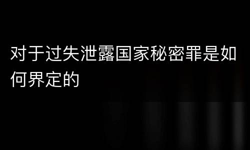 对于过失泄露国家秘密罪是如何界定的