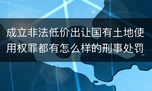 成立非法低价出让国有土地使用权罪都有怎么样的刑事处罚