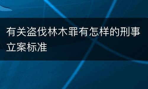 有关盗伐林木罪有怎样的刑事立案标准