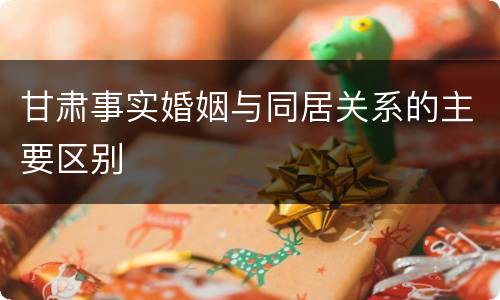 甘肃事实婚姻与同居关系的主要区别
