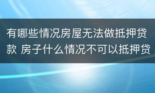 有哪些情况房屋无法做抵押贷款 房子什么情况不可以抵押贷款