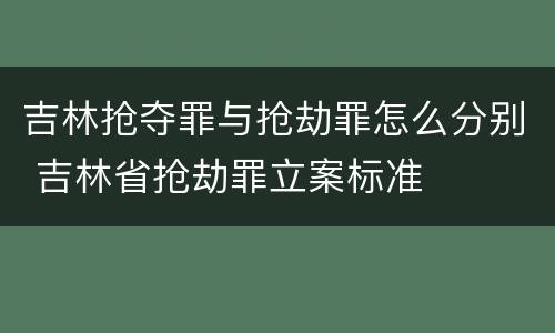 吉林抢夺罪与抢劫罪怎么分别 吉林省抢劫罪立案标准