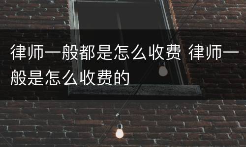 律师一般都是怎么收费 律师一般是怎么收费的