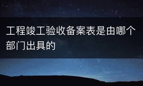 工程竣工验收备案表是由哪个部门出具的
