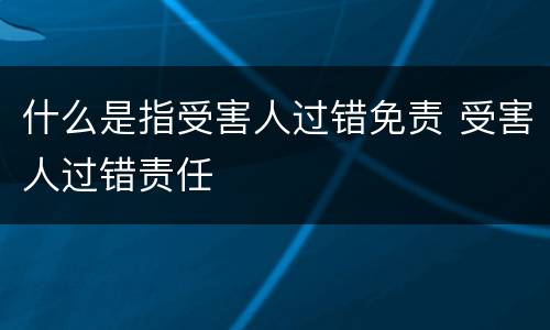 什么是指受害人过错免责 受害人过错责任