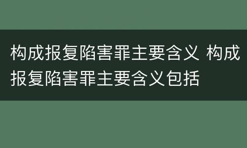 构成报复陷害罪主要含义 构成报复陷害罪主要含义包括
