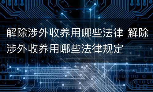 解除涉外收养用哪些法律 解除涉外收养用哪些法律规定