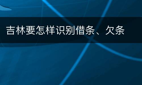 吉林要怎样识别借条、欠条
