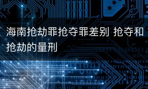海南抢劫罪抢夺罪差别 抢夺和抢劫的量刑