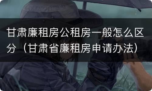 甘肃廉租房公租房一般怎么区分（甘肃省廉租房申请办法）