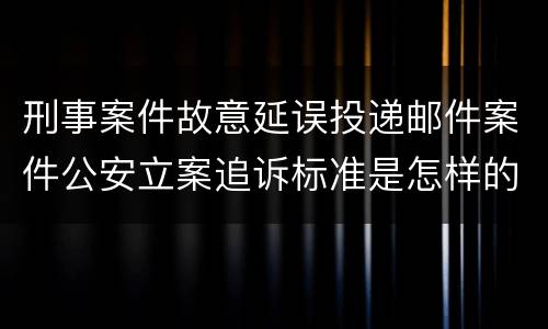 刑事案件故意延误投递邮件案件公安立案追诉标准是怎样的