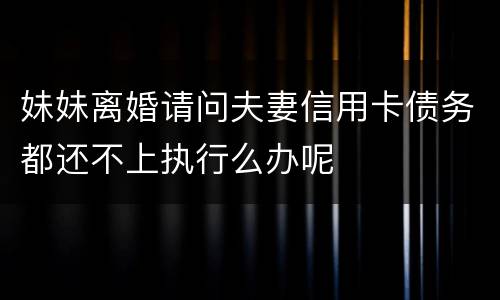 妹妹离婚请问夫妻信用卡债务都还不上执行么办呢