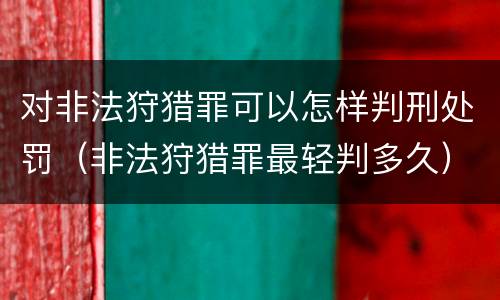 对非法狩猎罪可以怎样判刑处罚（非法狩猎罪最轻判多久）