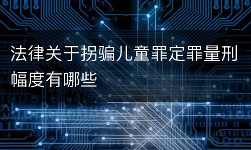 法律关于拐骗儿童罪定罪量刑幅度有哪些