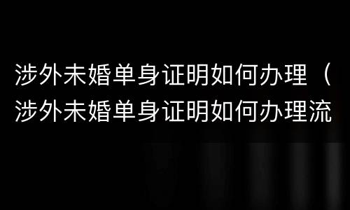 涉外未婚单身证明如何办理（涉外未婚单身证明如何办理流程）