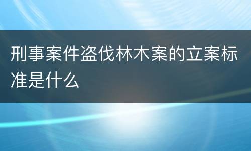 刑事案件盗伐林木案的立案标准是什么