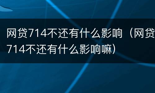 网贷714不还有什么影响（网贷714不还有什么影响嘛）