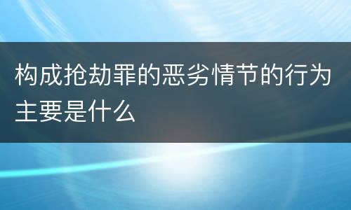 构成抢劫罪的恶劣情节的行为主要是什么