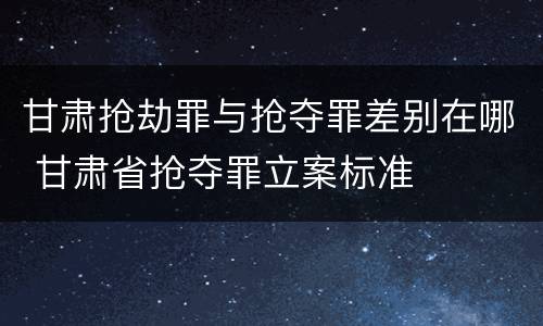 甘肃抢劫罪与抢夺罪差别在哪 甘肃省抢夺罪立案标准