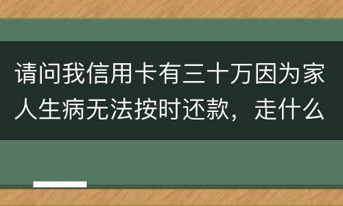 请问我信用卡有三十万因为家人生病无法按时还款，走什么途径可以延期呢