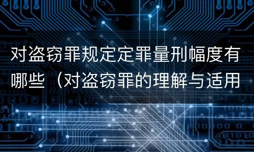 对盗窃罪规定定罪量刑幅度有哪些（对盗窃罪的理解与适用）