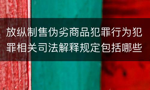 放纵制售伪劣商品犯罪行为犯罪相关司法解释规定包括哪些内容