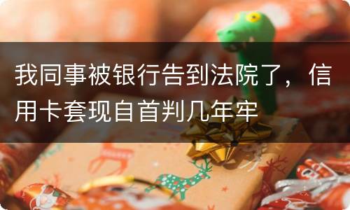 我同事被银行告到法院了，信用卡套现自首判几年牢