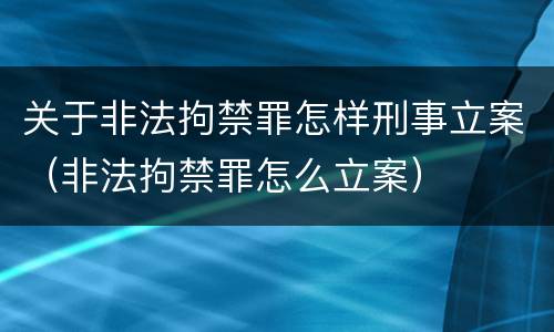 关于非法拘禁罪怎样刑事立案（非法拘禁罪怎么立案）