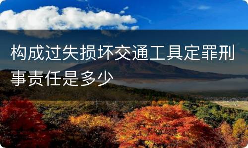 构成过失损坏交通工具定罪刑事责任是多少