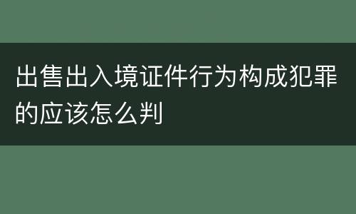 出售出入境证件行为构成犯罪的应该怎么判