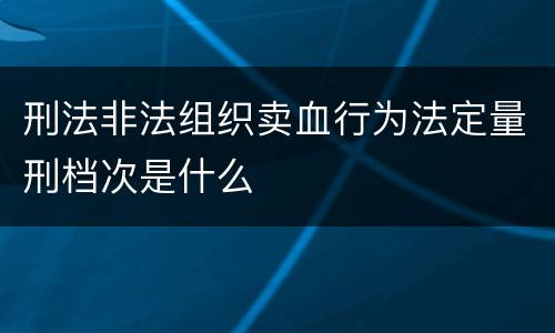 刑法非法组织卖血行为法定量刑档次是什么