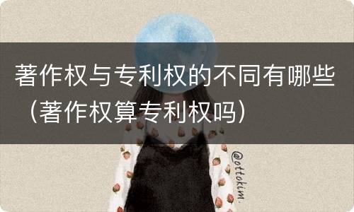 著作权与专利权的不同有哪些（著作权算专利权吗）