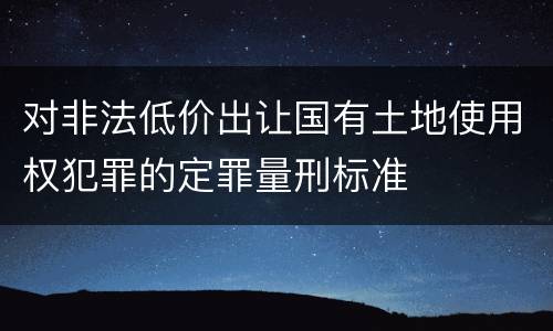 对非法低价出让国有土地使用权犯罪的定罪量刑标准