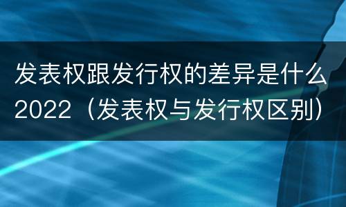 发表权跟发行权的差异是什么2022（发表权与发行权区别）