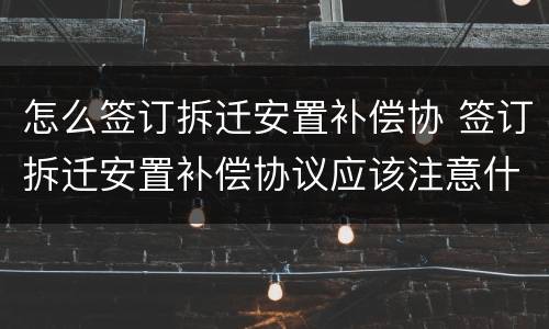 怎么签订拆迁安置补偿协 签订拆迁安置补偿协议应该注意什么