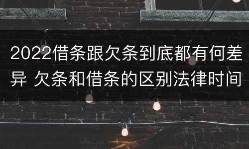 2022借条跟欠条到底都有何差异 欠条和借条的区别法律时间多少年