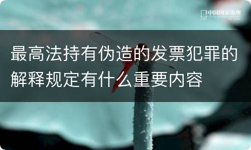 最高法持有伪造的发票犯罪的解释规定有什么重要内容